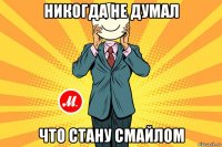 никогда не думал что стану смайлом