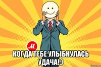  когда тебе улыбнулась удача!:)