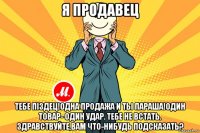 я продавец тебе пiздец!одна продажа и ты параша!один товар- один удар. тебе не встать. здравствуйте,вам что-нибудь подсказать?