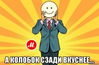  а колобок сзади вкуснее...