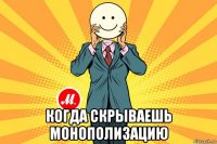  когда скрываешь монополизацию