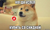 когда успел купить со скидкой
