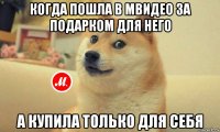 когда пошла в мвидео за подарком для него а купила только для себя