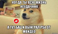 когда ты всю жизнь неудачник а тут бац и выиграл ps4 от мвидео