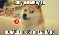когда в мвидео не нашел то что тебе надо