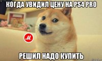 когда увидил цену на ps4 pro решил надо купить