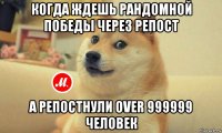 когда ждешь рандомной победы через репост а репостнули over 999999 человек