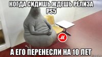 когда сидишь ждешь релиза ps5 а его перенесли на 10 лет