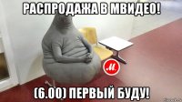 распродажа в мвидео! (6.00) первый буду!