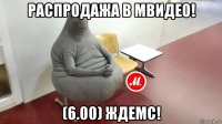 распродажа в мвидео! (6.00) ждемс!