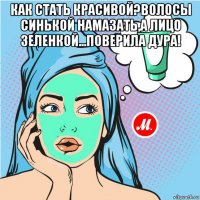 как стать красивой?волосы синькой намазать,а лицо зеленкой...поверила дура! 