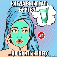 когда выиграл бритву... ...но брить нeчeго