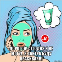  дорогой! сегодня я не могу!.. я завтра буду красивая!!!