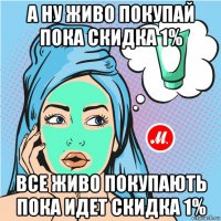 а ну живо покупай пока скидка 1% все живо покупають пока идет скидка 1%