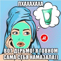 пхахахаха вот дерьмо! я говном сама себя намазала))