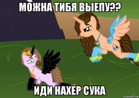 можна тибя выепу?? иди нахер сука