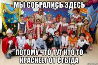 мы собрались здесь потому что тут кто то краснеет от стыда