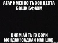 агар именно ть хондеста боши бфахм дилм ай ть гх бори мондак! садкаи ман шав.