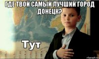 где твой самый лучший город донецк? 