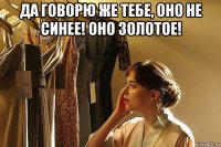 да говорю же тебе, оно не синее! оно золотое! 