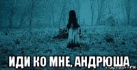  иди ко мне, андрюша