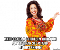  миксовала с золотым кольцом до того как это стало мейнстримом