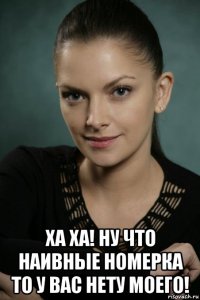  ха ха! ну что наивные номерка то у вас нету моего!