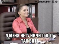  у меня нету ничего вот так вот!