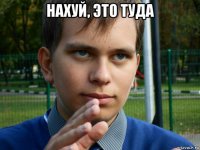 нахуй, это туда 
