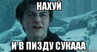 нахуй и в пизду сукааа