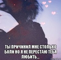 ты причинил мне столько боли но я не перестаю тебя любить...