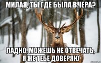 милая, ты где была вчера? ладно, можешь не отвечать, я же тебе доверяю