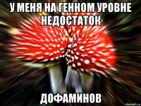 у меня на генном уровне недостаток дофаминов