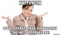 нарру кепи это не правильноно это работает -значит это правильно!