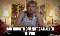  как никита следит за нашей игрой
