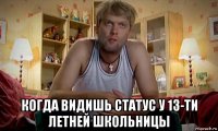  когда видишь статус у 13-ти летней школьницы