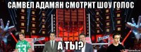 самвел адамян смотрит шоу голос а ты?