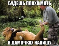 будешь плохо мять в дамочках напишу