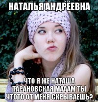наталья андреевна что я же наташа тарановская мааам ты чтото от меня скрываешь?