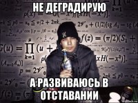 не деградирую а развиваюсь в отставании