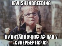 jewish inbreeding ну китаяночку? а? как у сукерберга? а?