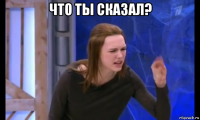 что ты сказал? 