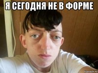 я сегодня не в форме 
