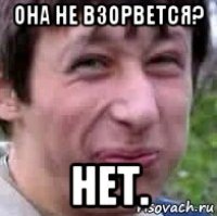 она не взорвется? нет.