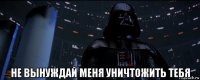  не вынуждай меня уничтожить тебя