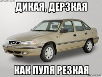 дикая, дерзкая как пуля резкая