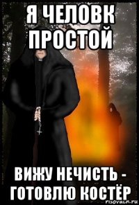 я человк простой вижу нечисть - готовлю костёр
