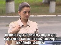  незнаю куда чо зачем и почему но ты на меня так смотришь как будто миллионы должна