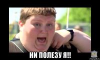  ни полезу я!!