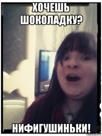 хочешь шоколадку? нифигушиньки!
